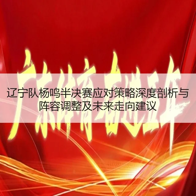 辽宁队杨鸣半决赛应对策略深度剖析与阵容调整及未来走向建议